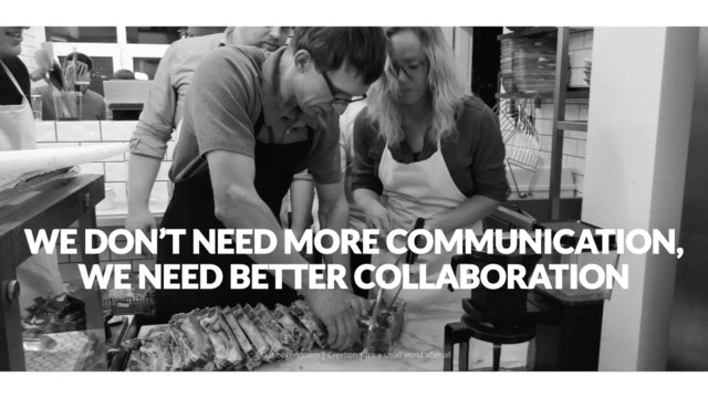 WE DON’T NEED MORE COMMUNICATION,
WE NEED BETTER COLLABORATION
@aahoogendoorn | Creetion | It's a small world after all
