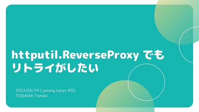 httputil.ReverseProxy でも
リトライがしたい
2022/05/19 | golang.tokyo #32
TOGASHI Tomoki
