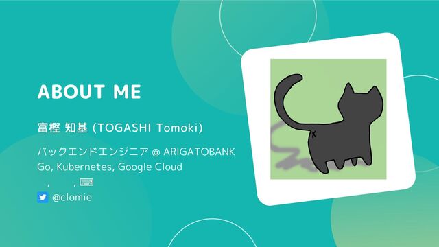 ABOUT ME
富樫 知基 (TOGASHI Tomoki)
バックエンドエンジニア @ ARIGATOBANK
Go, Kubernetes, Google Cloud
🐈, 🐈‍⬛, ⌨️
@clomie
