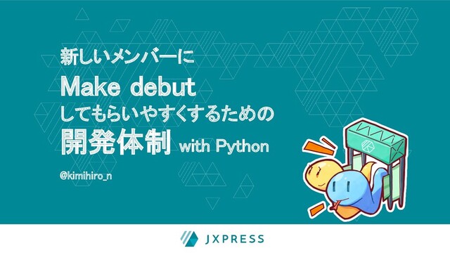 新しいメンバーに  
Make debut 
してもらいやすくするための 
開発体制 with Python 
@kimihiro_n 
