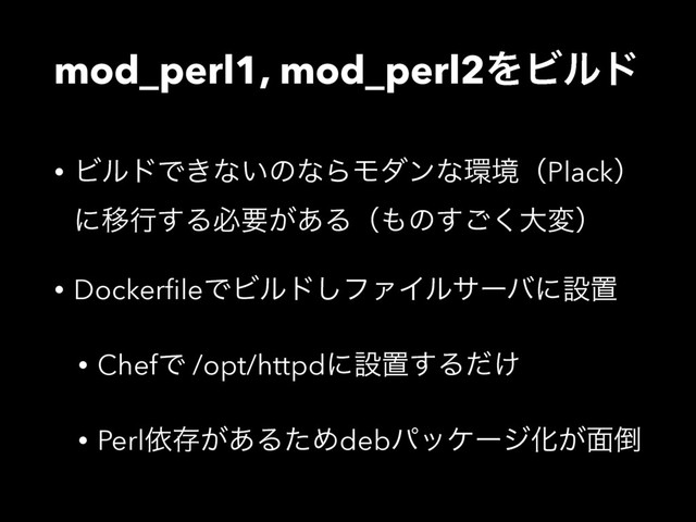 mod_perl1, mod_perl2ΛϏϧυ
• ϏϧυͰ͖ͳ͍ͷͳΒϞμϯͳ؀ڥʢPlackʣ
ʹҠߦ͢Δඞཁ͕͋Δʢ΋ͷ͘͢͝େมʣ
• DockerﬁleͰϏϧυ͠ϑΝΠϧαʔόʹઃஔ
• ChefͰ /opt/httpdʹઃஔ͢Δ͚ͩ
• Perlґଘ͕͋ΔͨΊdebύοέʔδԽ͕໘౗
