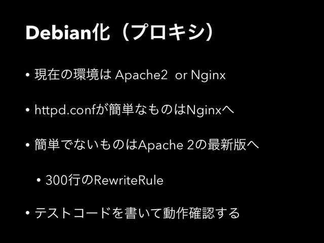 DebianԽʢϓϩΩγʣ
• ݱࡏͷ؀ڥ͸ Apache2 or Nginx
• httpd.conf͕؆୯ͳ΋ͷ͸Nginx΁
• ؆୯Ͱͳ͍΋ͷ͸Apache 2ͷ࠷৽൛΁
• 300ߦͷRewriteRule
• ςετίʔυΛॻ͍ͯಈ࡞֬ೝ͢Δ
