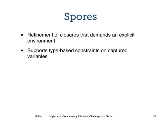Haller	
	
 High-Level Concurrency Libraries: Challenges for Tools
Spores
• Reﬁnement of closures that demands an explicit
environment!
• Supports type-based constraints on captured
variables
31
