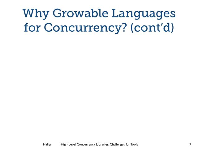 Haller	
	
 High-Level Concurrency Libraries: Challenges for Tools
Why Growable Languages
for Concurrency? (cont’d)
7
