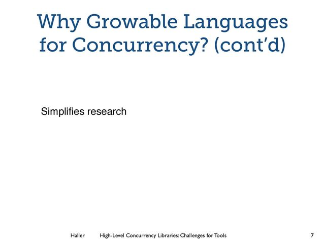 Haller	
	
 High-Level Concurrency Libraries: Challenges for Tools
Why Growable Languages
for Concurrency? (cont’d)
Simpliﬁes research
7
