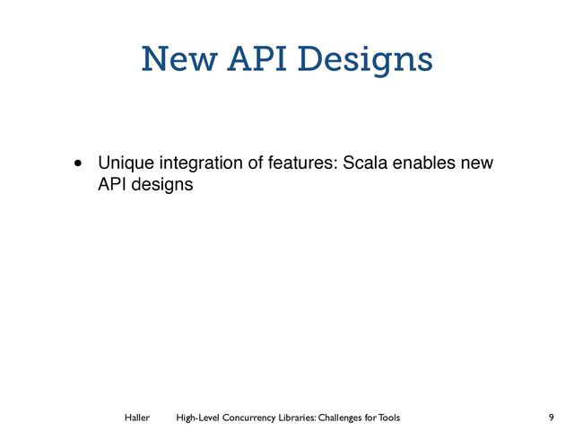 Haller	
	
 High-Level Concurrency Libraries: Challenges for Tools
New API Designs
• Unique integration of features: Scala enables new
API designs
9

