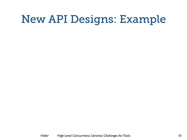 Haller	
	
 High-Level Concurrency Libraries: Challenges for Tools
New API Designs: Example
10
