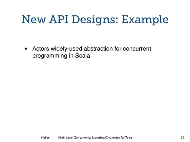 Haller	
	
 High-Level Concurrency Libraries: Challenges for Tools
New API Designs: Example
• Actors widely-used abstraction for concurrent
programming in Scala
10
