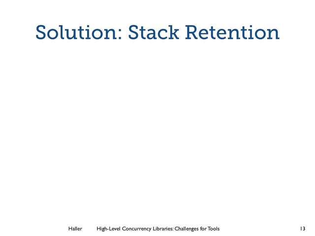 Haller	
	
 High-Level Concurrency Libraries: Challenges for Tools
Solution: Stack Retention
13
