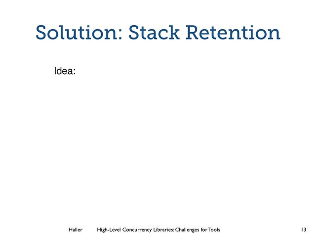 Haller	
	
 High-Level Concurrency Libraries: Challenges for Tools
Solution: Stack Retention
Idea:
13
