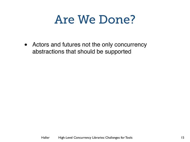 Haller	
	
 High-Level Concurrency Libraries: Challenges for Tools
Are We Done?
• Actors and futures not the only concurrency
abstractions that should be supported
15
