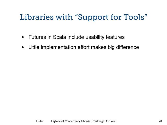 Haller	
	
 High-Level Concurrency Libraries: Challenges for Tools
Libraries with “Support for Tools”
• Futures in Scala include usability features!
• Little implementation effort makes big difference
20
