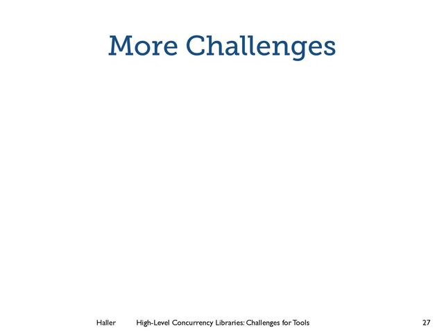 Haller	
	
 High-Level Concurrency Libraries: Challenges for Tools
More Challenges
27
