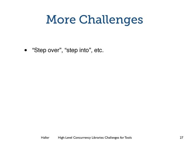 Haller	
	
 High-Level Concurrency Libraries: Challenges for Tools
More Challenges
• “Step over”, “step into”, etc.
27
