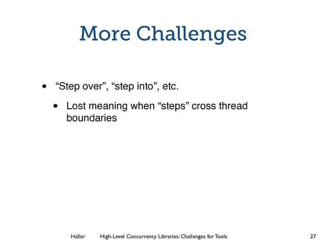 Haller	
	
 High-Level Concurrency Libraries: Challenges for Tools
More Challenges
• “Step over”, “step into”, etc.
• Lost meaning when “steps” cross thread
boundaries
27
