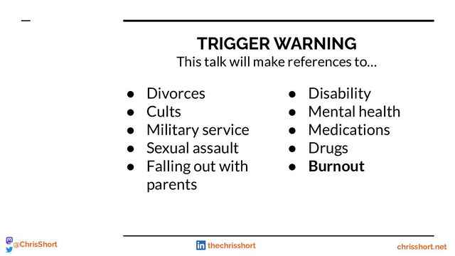 chrisshort.net
@ChrisShort thechrisshort
TRIGGER WARNING
This talk will make references to…
● Divorces
● Cults
● Military service
● Sexual assault
● Falling out with
parents
● Disability
● Mental health
● Medications
● Drugs
● Burnout
