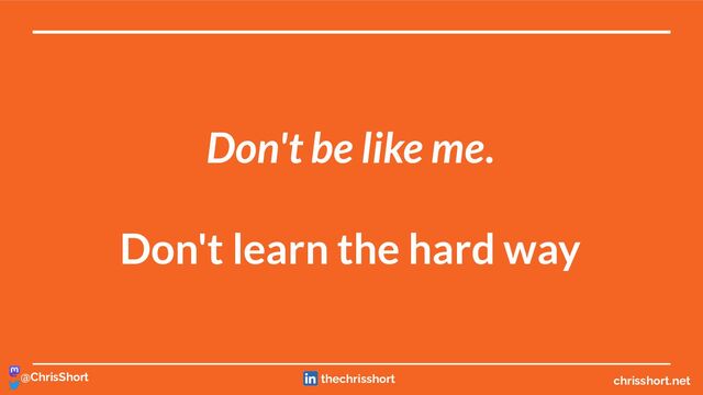 Don't be like me.
Don't learn the hard way
chrisshort.net
@ChrisShort thechrisshort
