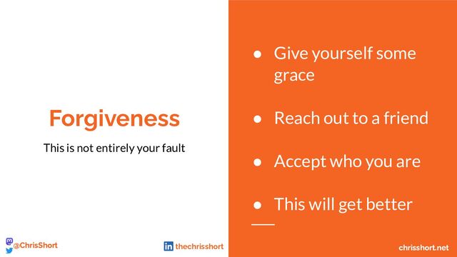 Forgiveness
This is not entirely your fault
● Give yourself some
grace
● Reach out to a friend
● Accept who you are
● This will get better
chrisshort.net
@ChrisShort chrisshort.net
@ChrisShort thechrisshort
