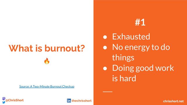 What is burnout?
🔥
#1
● Exhausted
● No energy to do
things
● Doing good work
is hard
Source: A Two-Minute Burnout Checkup
chrisshort.net
@ChrisShort chrisshort.net
@ChrisShort thechrisshort
