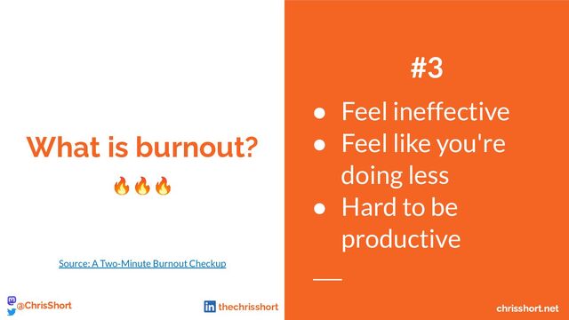 What is burnout?
🔥🔥🔥
#3
● Feel ineffective
● Feel like you're
doing less
● Hard to be
productive
Source: A Two-Minute Burnout Checkup
chrisshort.net
@ChrisShort chrisshort.net
@ChrisShort thechrisshort
