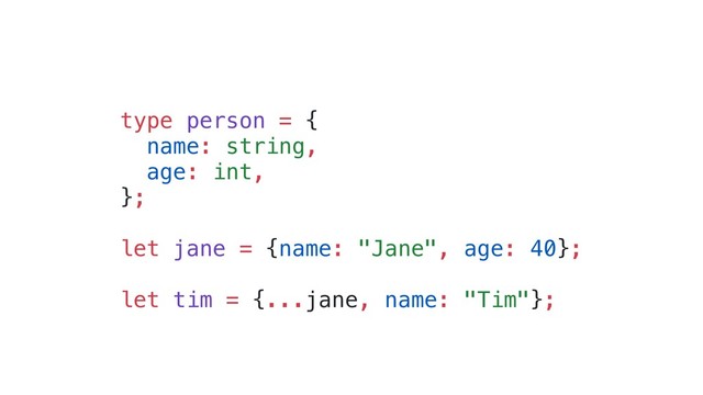 type person = {
name: string,
age: int,
};
let jane = {name: "Jane", age: 40};
let tim = {...jane, name: "Tim"};

