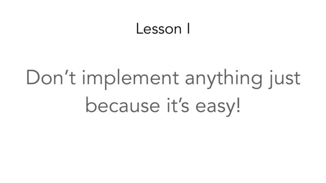 Lesson I
Don’t implement anything just
because it’s easy!
