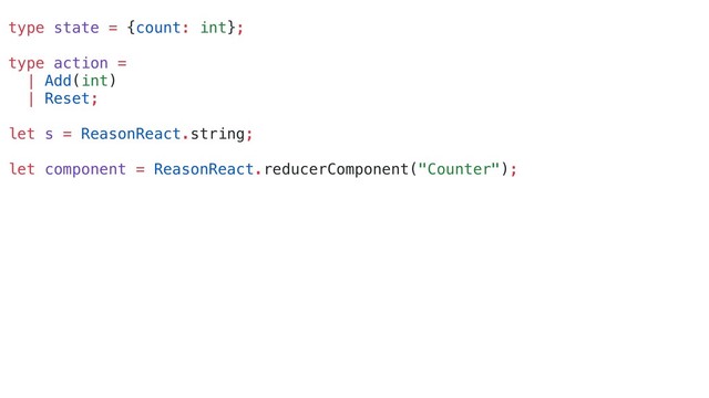 type state = {count: int};
type action =
| Add(int)
| Reset;
let s = ReasonReact.string;
let component = ReasonReact.reducerComponent("Counter");
