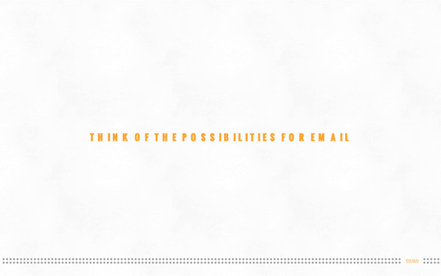 59/69
THINK OF THE POSSIBILITIES FOR EMAIL

