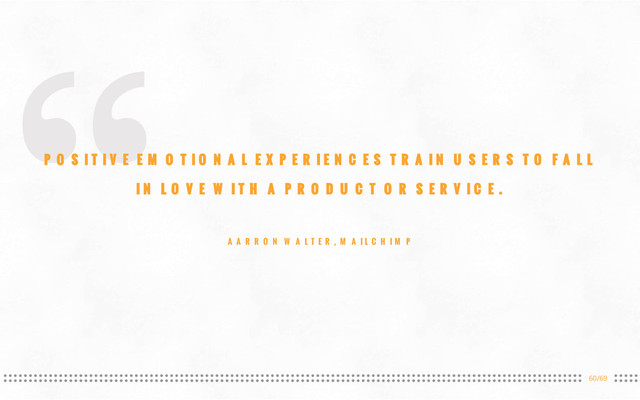 60/69
“
POSITIVE EMOTIONAL EXPERIENCES TRAIN USERS TO FALL
IN LOVE WITH A PRODUCT OR SERVICE.
AARRON WALTER, MAILCHIMP
