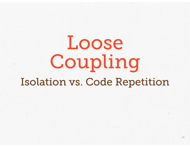 15
Loose
Coupling
Isolation vs. Code Repetition
