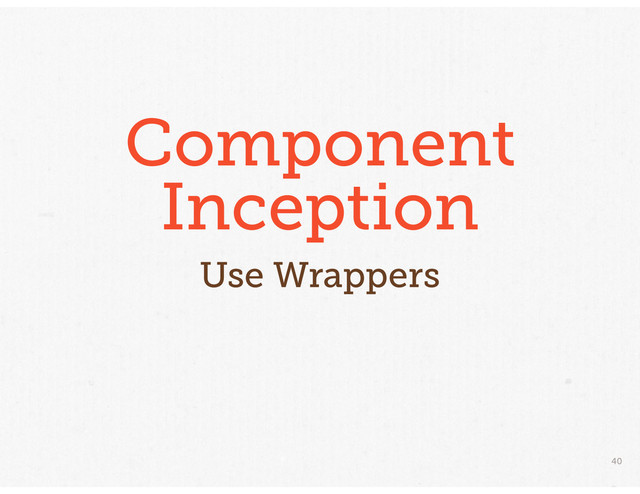 40
Component
Inception
Use Wrappers

