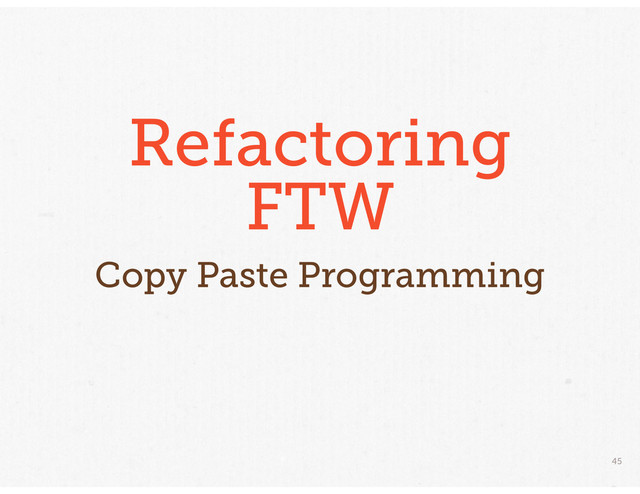 45
Refactoring
FTW
Copy Paste Programming
