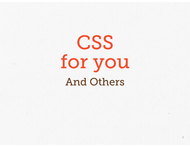 6
CSS
for you
And Others
