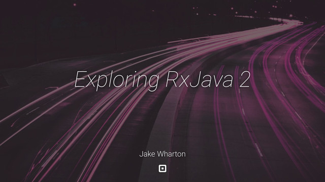 Exploring RxJava 2
Jake Wharton

