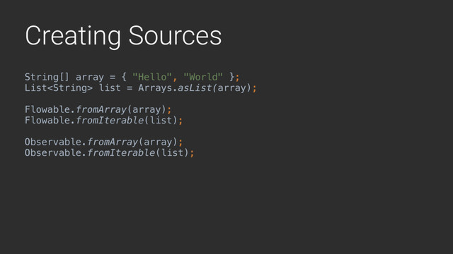 Creating Sources
String[] array = { "Hello", "World" }; 
List list = Arrays.asList(array); 
Flowable.fromArray(array);
Flowable.fromIterable(list);
Observable.fromArray(array);
Observable.fromIterable(list);
