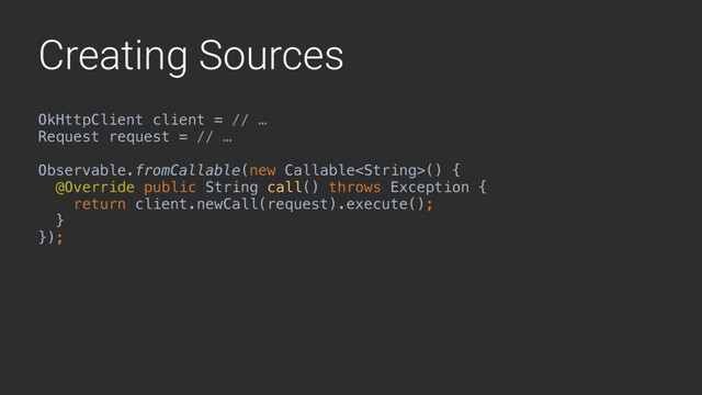 Creating Sources
OkHttpClient client = // …
Request request = // …
Observable.fromCallable(new Callable() { 
@Override public String call() throws Exception {Y 
return client.newCall(request).execute();Z 
}X 
});
 
 
getName()
