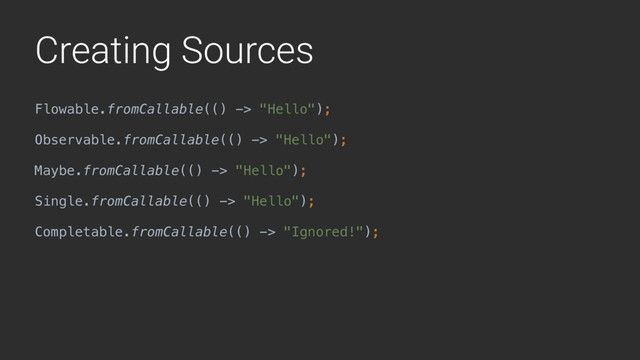 Creating Sources
Flowable.fromCallable(() -> "Hello"); 
 
Observable.fromCallable(() -> "Hello"); 
 
Maybe.fromCallable(() -> "Hello"); 
 
Single.fromCallable(() -> "Hello"); 
 
Completable.fromCallable(() -> "Ignored!");
