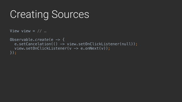 Creating Sources
View view = // …
Observable.create(e -> {
e.setCancelation(() -> view.setOnClickListener(null));
view.setOnClickListener(v -> e.onNext(v)); 
});
