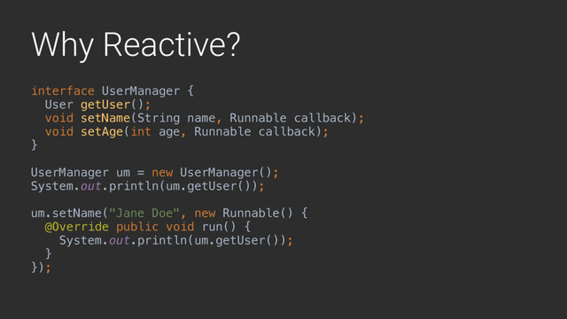 Why Reactive?
interface UserManager {
User getUser();
void setName(String name, Runnable callback);A
void setAge(int age, Runnable callback);B 
}A
UserManager um = new UserManager();
System.out.println(um.getUser());
um.setName("Jane Doe", new Runnable() {
@Override public void run() {
System.out.println(um.getUser());
}X
});
