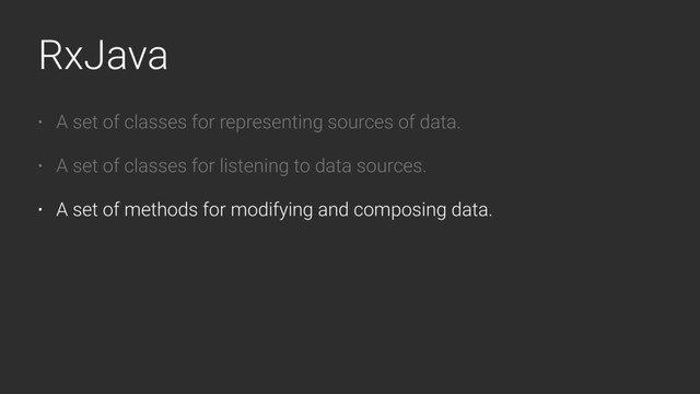RxJava
• A set of classes for representing sources of data.
• A set of classes for listening to data sources.
• A set of methods for modifying and composing data.
