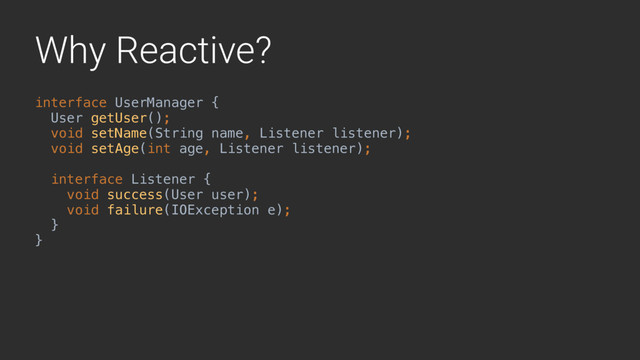 Why Reactive?
interface UserManager {
User getUser();
void setName(String name, Listener listener);A
void setAge(int age, Listener listener);B
interface Listener {
void success(User user);
void failure(IOException e);
}G 
}A
