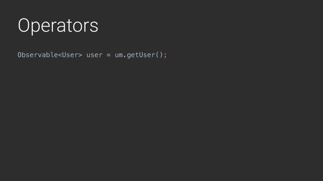 Operators
Observable user = um.getUser();
