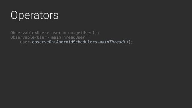 Operators
Observable user = um.getUser();
Observable mainThreadUser =
user.observeOn(AndroidSchedulers.mainThread());

