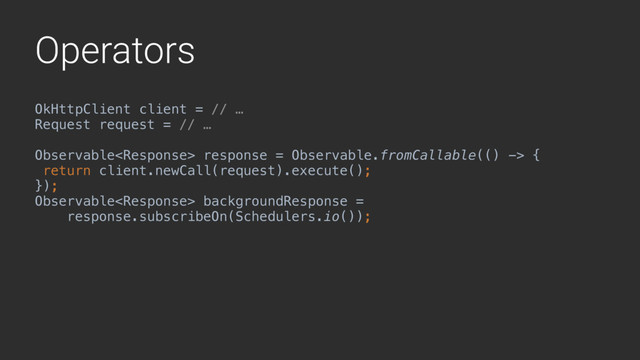 Operators
OkHttpClient client = // …
Request request = // …
Observable response = Observable.fromCallable(() -> {
return client.newCall(request).execute();
});
Observable backgroundResponse =
response.subscribeOn(Schedulers.io());
