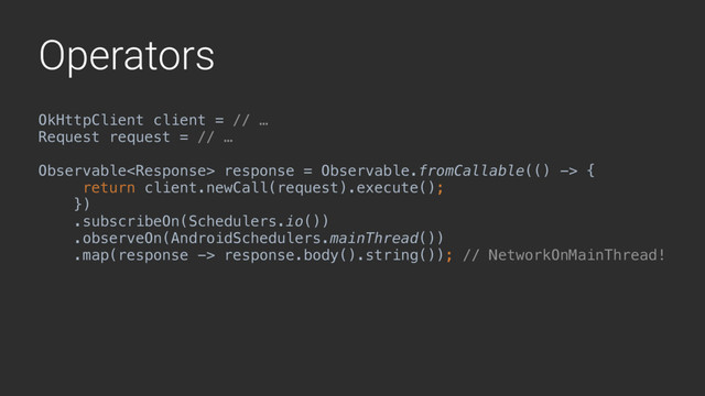 Operators
OkHttpClient client = // …
Request request = // …
Observable response = Observable.fromCallable(() -> {
return client.newCall(request).execute();
})
.subscribeOn(Schedulers.io())
.observeOn(AndroidSchedulers.mainThread())
.map(response -> response.body().string());Y// NetworkOnMainThread!
