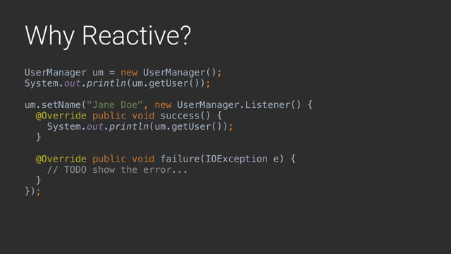 Why Reactive?
UserManager um = new UserManager();
System.out.println(um.getUser());
um.setName("Jane Doe", new UserManager.Listener() {
@Override public void success() {
System.out.println(um.getUser());
}A
@Override public void failure(IOException e) {
// TODO show the error...
}B
});
