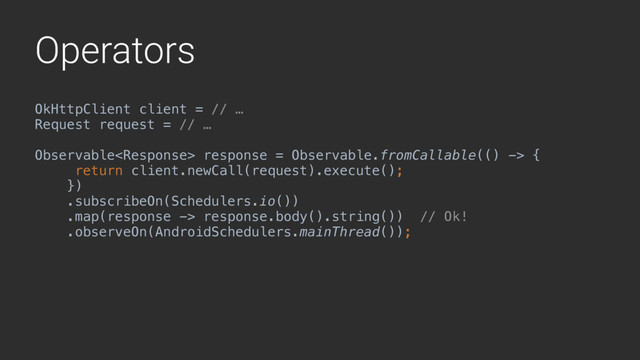 Operators
OkHttpClient client = // …
Request request = // …
Observable response = Observable.fromCallable(() -> {
return client.newCall(request).execute();
})
.subscribeOn(Schedulers.io())
.map(response -> response.body().string()) // Ok!
.observeOn(AndroidSchedulers.mainThread());Y// NetworkOnMainThread!
