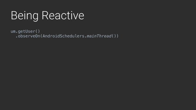 Being Reactive
um.getUser()
.observeOn(AndroidSchedulers.mainThread())
