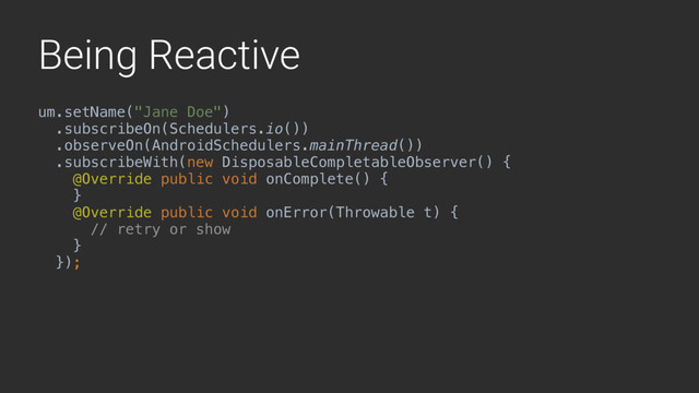 Being Reactive
um.setName("Jane Doe")
.subscribeOn(Schedulers.io())
.observeOn(AndroidSchedulers.mainThread())
.subscribeWith(new DisposableCompletableObserver() {
@Override public void onComplete() {
}1
@Override public void onError(Throwable t) {
// retry or show
}2
});
