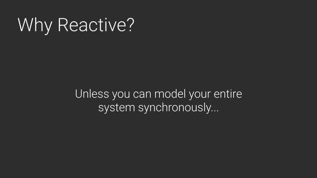 Why Reactive?
Unless you can model your entire
system synchronously...
